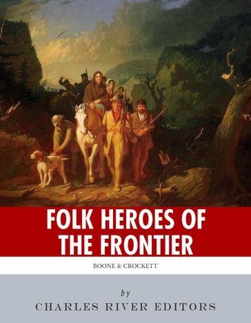 Folk Heroes of the Frontier: The Lives and Legacies of Daniel Boone and Davy Crockett - Charles River Editors