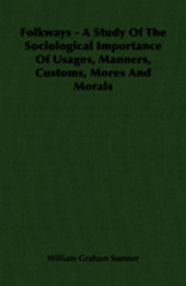 Folkways - A Study Of The Sociological Importance Of Usages, Manners, Customs, Mores And Morals - William Graham Sumner