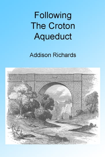 Following the Croton Aqueduct. Illustrated. - Addison Richards