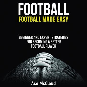 Football: Football Made Easy: Beginner and Expert Strategies For Becoming A Better Football Player - Ace McCloud