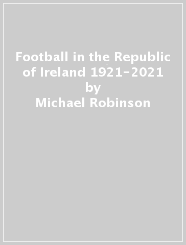 Football in the Republic of Ireland 1921-2021 - Michael Robinson