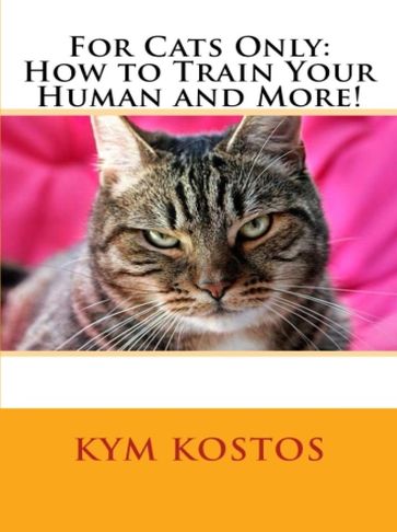 For Cats Only: How to Train Your Human and More! - Kym Kostos