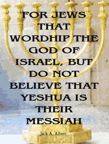 For Jews That Worship The God Of Israel, But Do Not Believe That Yeshua Is Their Messiah - Jack A. Albert