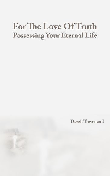 For The Love Of Truth   Possessing Your Eternal Life - Derek Townsend