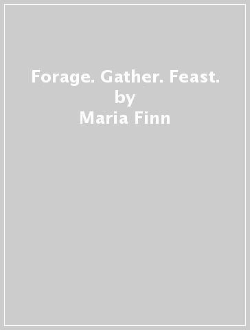 Forage. Gather. Feast. - Maria Finn