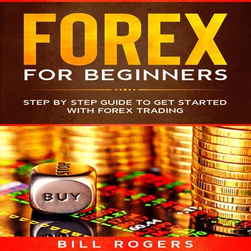 Forex for Beginners: Step by Step Guide to Get Started with Forex Trading - Bill Rogers