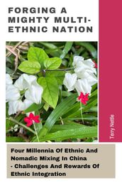 Forging A Mighty Multi-ethnic Nation: Four Millennia Of Ethnic And Nomadic Mixing In China - Challenges And Rewards Of Ethnic Integration