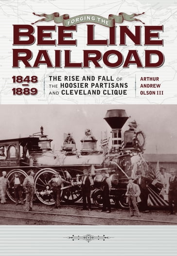 Forging the "Bee Line" Railroad, 1848-1889 - Arthur Andrew Olson III