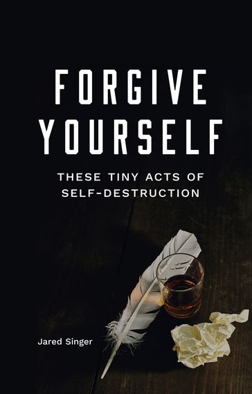 Forgive Yourself These Tiny Acts of Self-Destruction - Jared Singer