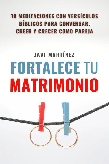 Fortalece tu matrimonio: 10 principios bíblicos para leer, creer y crecer como pareja - Javi Martínez