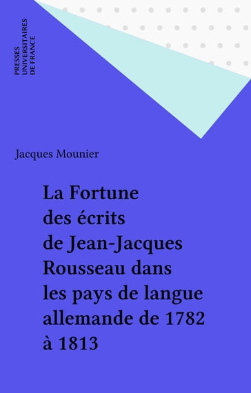 La Fortune des écrits de Jean-Jacques Rousseau dans les pays de langue allemande de 1782 à 1813 - Jacques Mounier