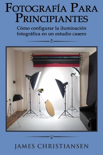 Fotografía para principiantes: Cómo configurar la iluminación fotográfica en un estudio casero - James Christiansen