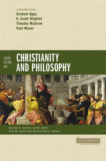 Four Views on Christianity and Philosophy - Graham Oppy - K. Scott Oliphint - Paul M. Gould - Paul Moser - Richard Brian Davis - Stanley N. Gundry - Timothy McGrew - Zondervan