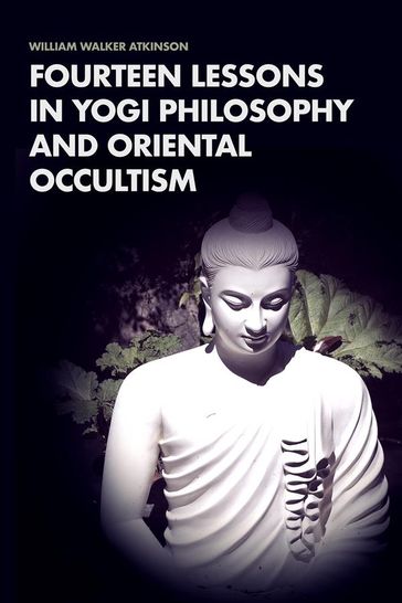 Fourteen Lessons in Yogi Philosophy and Oriental Occultism - William Walker Atkinson
