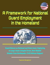 A Framework for National Guard Employment in the Homeland: Guard History as National and State Asset, Deploying in Large-Scale Complex Event, New Madrid Seismic Zone Earthquake, Civil Defense Support