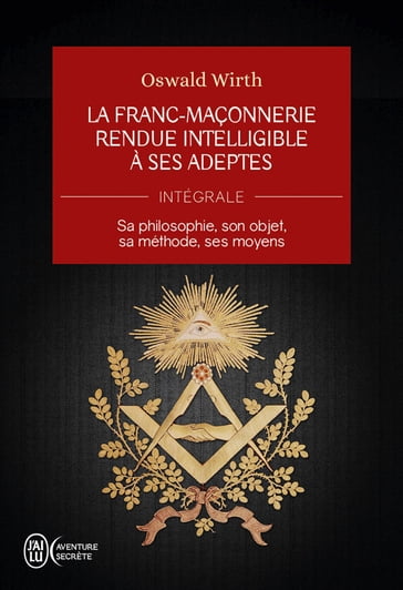 La Franc-maçonnerie rendue intelligible à ses adeptes (L'Intégrale) - OSWALD WIRTH