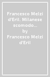 Francesco Melzi d Eril. Milanese scomodo e grande uomo di stato