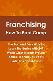 Franchising How To Boot Camp: The Fast and Easy Way to Learn the Basics with 241 World Class Experts Proven Tactics, Techniques, Facts, Hints, Tips and Advice