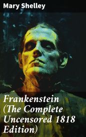 Frankenstein (The Complete Uncensored 1818 Edition)