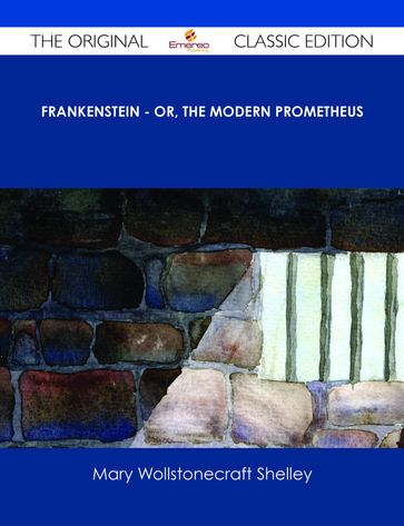 Frankenstein - or, The Modern Prometheus - The Original Classic Edition - Mary Wollstonecraft Shelley