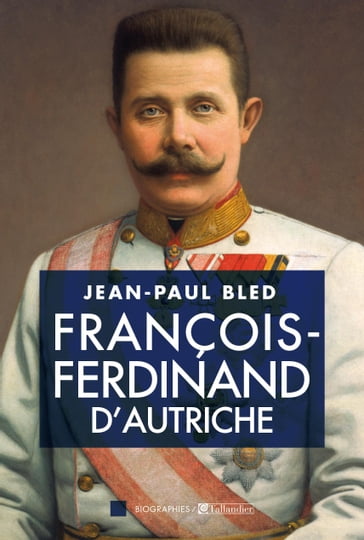 François-Ferdinand d'Autriche - Jean-Paul Bled