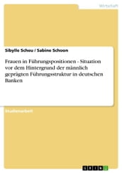 Frauen in Führungspositionen - Situation vor dem Hintergrund der männlich geprägten Führungsstruktur in deutschen Banken