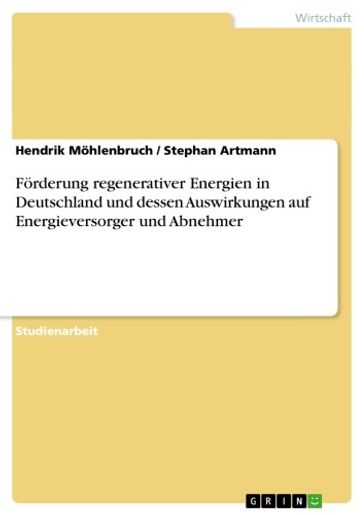 Förderung regenerativer Energien in Deutschland und dessen Auswirkungen auf Energieversorger und Abnehmer - Hendrik Mohlenbruch - Stephan Artmann