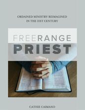 Free Range Priest: Ordained Ministry Reimagined In the 21st Century