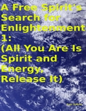 A Free Spirit s Search for Enlightenment 1: (All You Are Is Spirit and Energy, Release It)