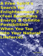 A Free Spirit s Search for Enlightenment 2: (Feel Boundless Energy & Infinite Possibilities When You Tap Into Your Natural Lifeforce)