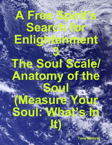 A Free Spirit's Search for Enlightenment 3: The Soul Scale/ Anatomy of the Soul (Measure Your Soul: Whats In It) - Tony Kelbrat