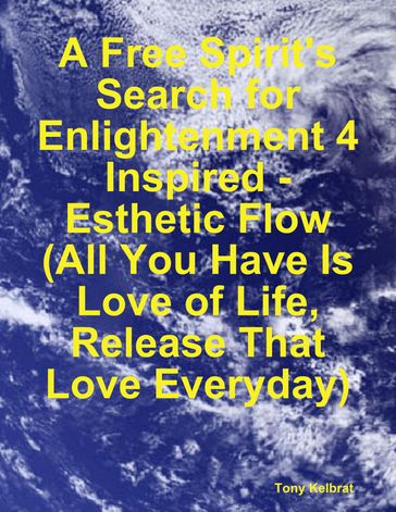 A Free Spirit's Search for Enlightenment 4: Inspired - Esthetic Flow (All You Have Is Love of Life, Release That Love Everyday) - Tony Kelbrat