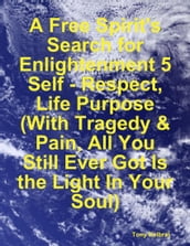 A Free Spirit s Search for Enlightenment 5: Self - Respect, Life Purpose (With Tragedy & Pain, All You Still Ever Got Is the Light In Your Soul)
