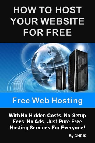 Free Web Hosting - How To Host Your Website For Free With No Hidden Costs, No Setup Fees, No Ads, Just Pure Free Hosting Services For Everyone - Chris