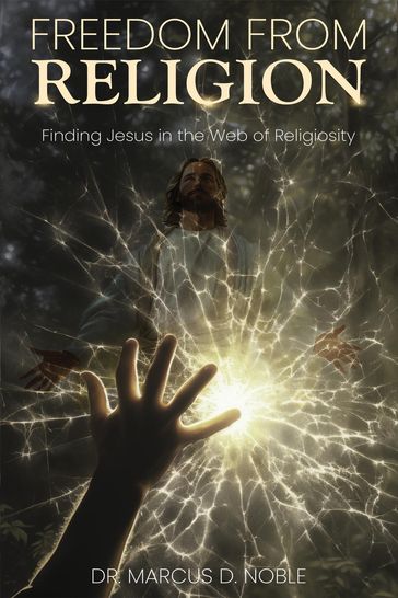 Freedom From Religion Finding Jesus in the Web of Religiosity - Dr. Marcus D. Noble