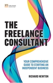 Freelance Consultant, The: Your comprehensive guide to starting an independent business