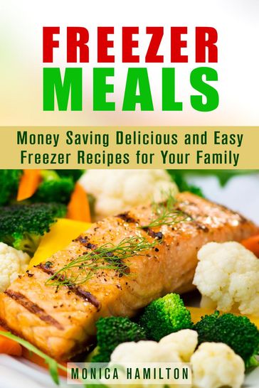 Freezer Meals: Money Saving Delicious and Easy Freezer Recipes for Your Family - Monica Hamilton