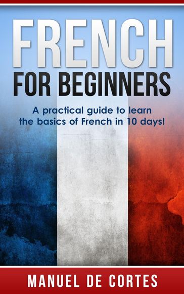 French For Beginners: A Practical Guide to Learn the Basics of French in 10 Days! - Manuel De Cortes