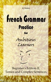 French Grammar Practice for Ambitious Learners - Beginner s Edition II, Tenses and Complex Sentences