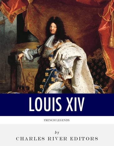 French Legends: The Life and Legacy of King Louis XIV - Charles River Editors