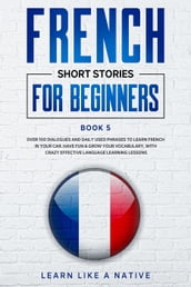 French Short Stories for Beginners Book 5: Over 100 Dialogues and Daily Used Phrases to Learn French in Your Car. Have Fun & Grow Your Vocabulary, with Crazy Effective Language Learning Lessons