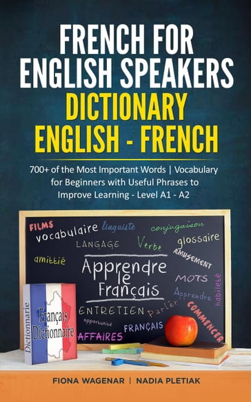 French for English Speakers: Dictionary English - French: 700+ of the Most Important Words   Vocabulary for Beginners with Useful Phrases to Improve Learning - Level A1 - A2 - Fiona Wagenar - Nadia Pletiak