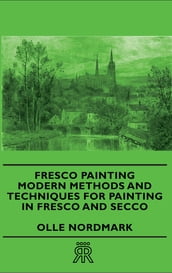 Fresco Painting - Modern Methods and Techniques for Painting in Fresco and Secco