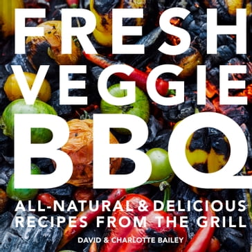 Fresh Veggie BBQ: All-natural & delicious recipes from the grill - David Bailey - Charlotte Bailey