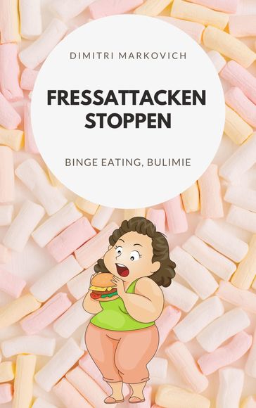 Fressattacken Stoppen: Wie du lernst Essstörungen wie Binge Eating oder Bulimie aufzuhalten ! - Dimitri Markin