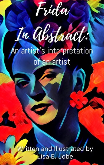 Frida in Abstract: An Artist's Interpretation of an Artist - Lisa E. Jobe