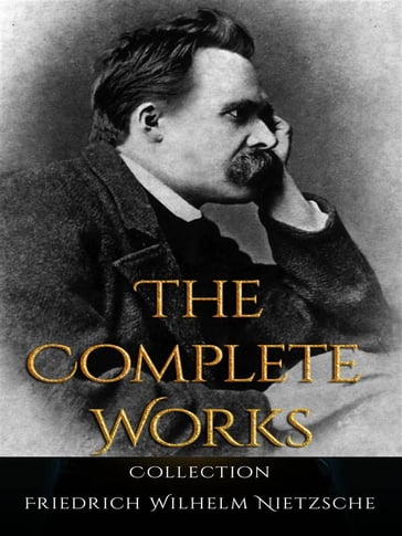 Friedrich Wilhelm Nietzsche: The Complete Works - Friedrich Wilhelm Nietzsche