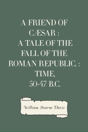 A Friend of Cæsar : A Tale of the Fall of the Roman Republic. : Time, 50-47 B.C.