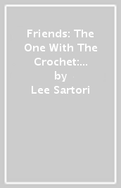 Friends: The One With The Crochet: The Official Friends Crochet Pattern Book