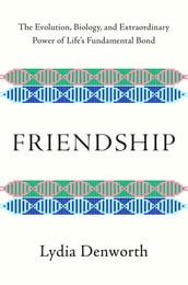 Friendship: The Evolution, Biology, and Extraordinary Power of Life s Fundamental Bond